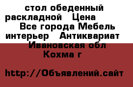 стол обеденный раскладной › Цена ­ 10 000 - Все города Мебель, интерьер » Антиквариат   . Ивановская обл.,Кохма г.